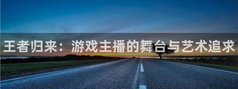 欧陆娱乐注册平台：王者归来：游戏主播的舞台与艺术追求