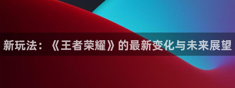 欧陆娱乐官网最新版本更新内容：新玩法：《王者荣耀》的最新变化