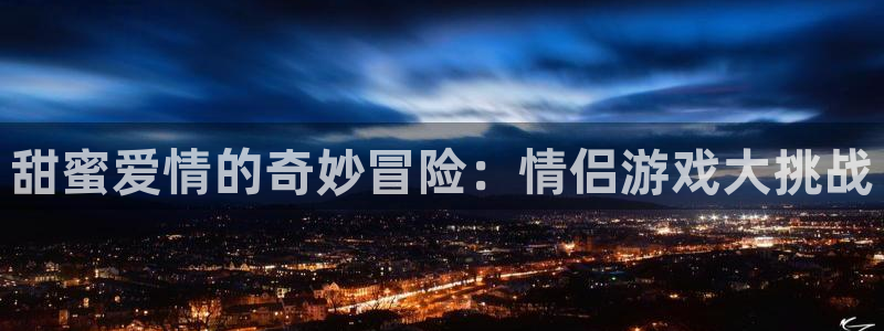 欧陆娱乐登录：甜蜜爱情的奇妙冒险：情侣游戏大挑战